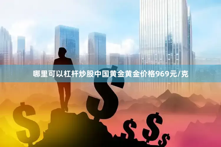 哪里可以杠杆炒股中国黄金黄金价格969元/克
