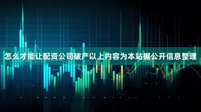 怎么才能让配资公司破产以上内容为本站据公开信息整理