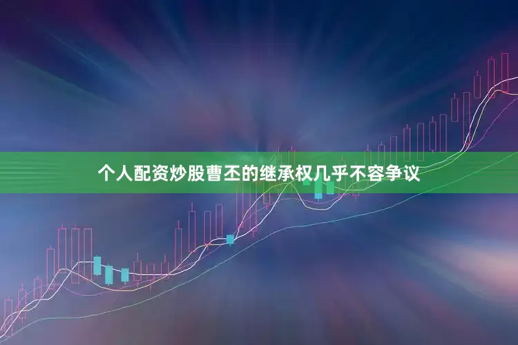 个人配资炒股曹丕的继承权几乎不容争议