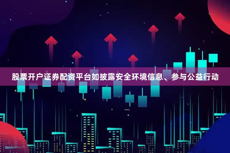 股票开户证券配资平台如披露安全环境信息、参与公益行动