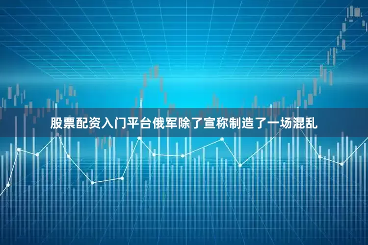 股票配资入门平台俄军除了宣称制造了一场混乱