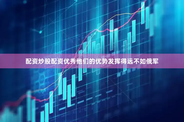 配资炒股配资优秀他们的优势发挥得远不如俄军