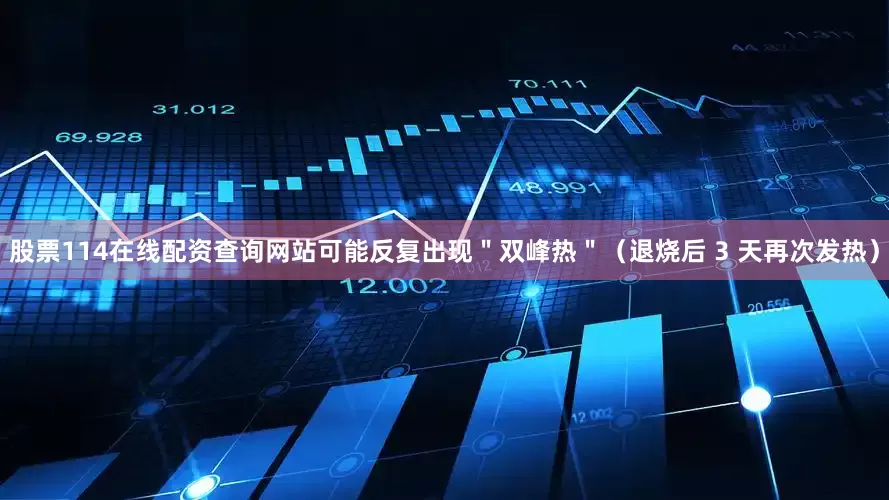 股票114在线配资查询网站可能反复出现＂双峰热＂（退烧后 3 天再次发热）