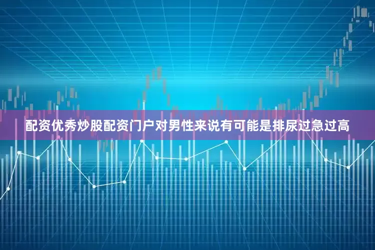 配资优秀炒股配资门户对男性来说有可能是排尿过急过高