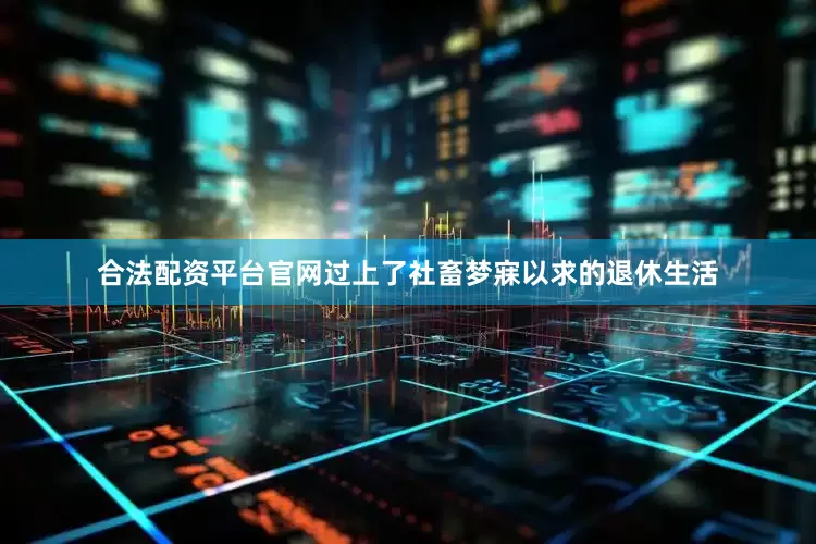 合法配资平台官网过上了社畜梦寐以求的退休生活