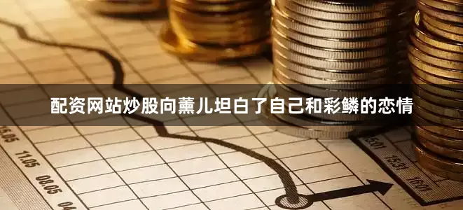 配资网站炒股向薰儿坦白了自己和彩鳞的恋情