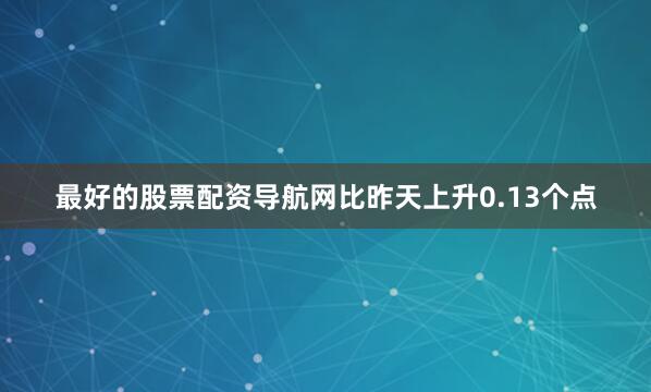 最好的股票配资导航网比昨天上升0.13个点