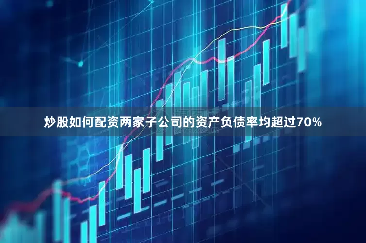 炒股如何配资两家子公司的资产负债率均超过70%