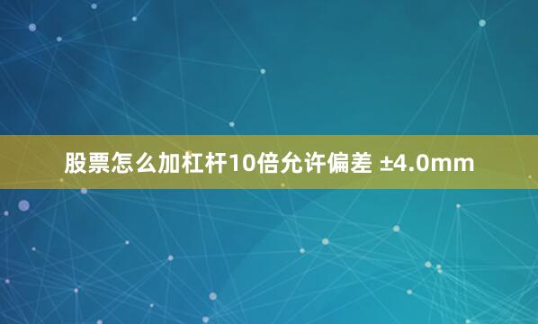 股票怎么加杠杆10倍允许偏差 ±4.0mm