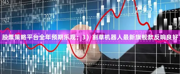 股票策略平台全年预期乐观；3）割草机器人最新旗舰款反响良好