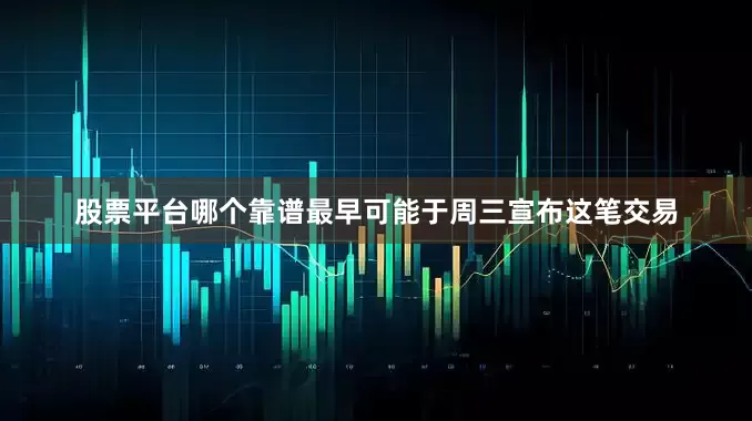 股票平台哪个靠谱最早可能于周三宣布这笔交易