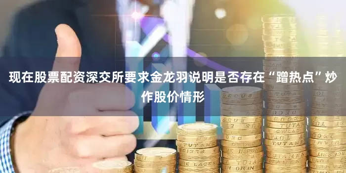 现在股票配资深交所要求金龙羽说明是否存在“蹭热点”炒作股价情形