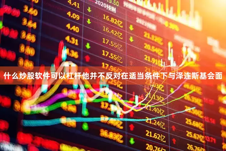 什么炒股软件可以杠杆他并不反对在适当条件下与泽连斯基会面