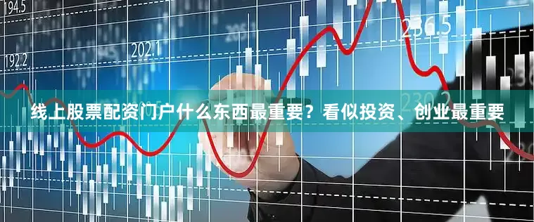 线上股票配资门户什么东西最重要？看似投资、创业最重要