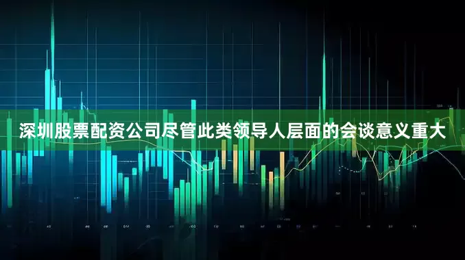 深圳股票配资公司尽管此类领导人层面的会谈意义重大