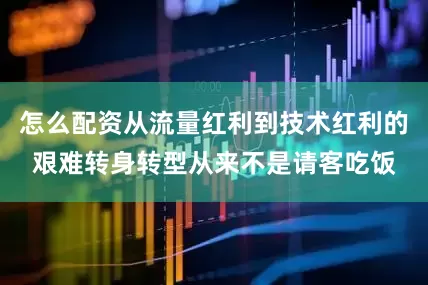 怎么配资从流量红利到技术红利的艰难转身转型从来不是请客吃饭