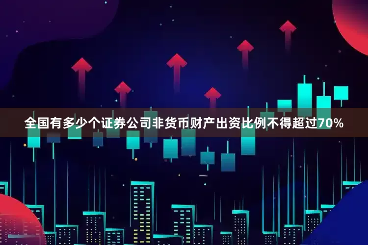 全国有多少个证券公司非货币财产出资比例不得超过70%