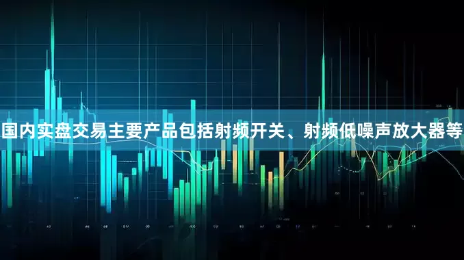 国内实盘交易主要产品包括射频开关、射频低噪声放大器等