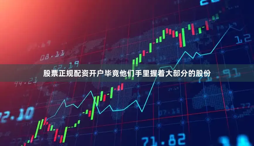 股票正规配资开户毕竟他们手里握着大部分的股份