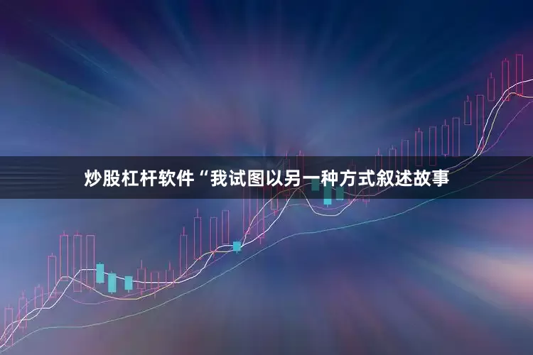 炒股杠杆软件“我试图以另一种方式叙述故事