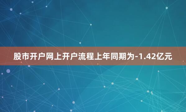 股市开户网上开户流程上年同期为-1.42亿元