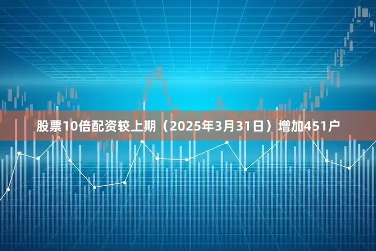 股票10倍配资较上期（2025年3月31日）增加451户