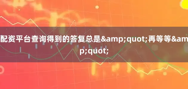 配资平台查询得到的答复总是&quot;再等等&quot;