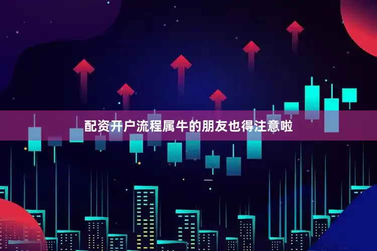 配资开户流程属牛的朋友也得注意啦