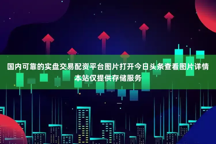 国内可靠的实盘交易配资平台图片打开今日头条查看图片详情本站仅提供存储服务