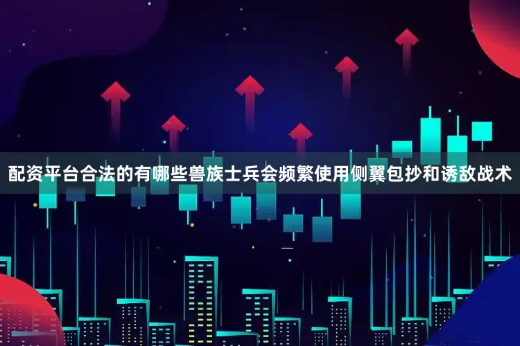 配资平台合法的有哪些兽族士兵会频繁使用侧翼包抄和诱敌战术