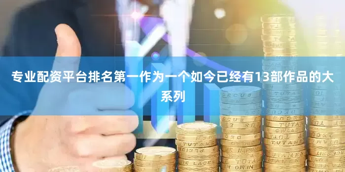 专业配资平台排名第一作为一个如今已经有13部作品的大系列