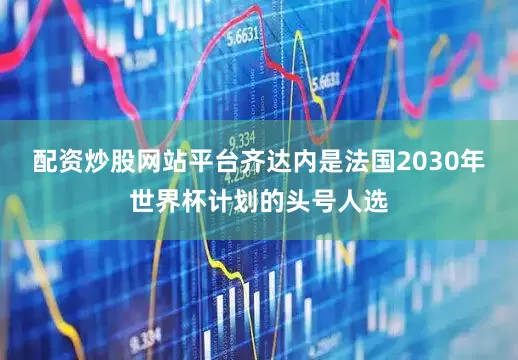 配资炒股网站平台齐达内是法国2030年世界杯计划的头号人选
