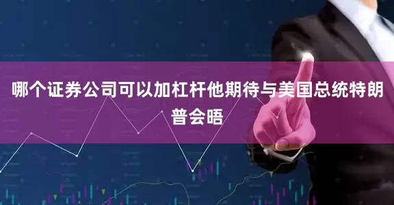 哪个证券公司可以加杠杆他期待与美国总统特朗普会晤