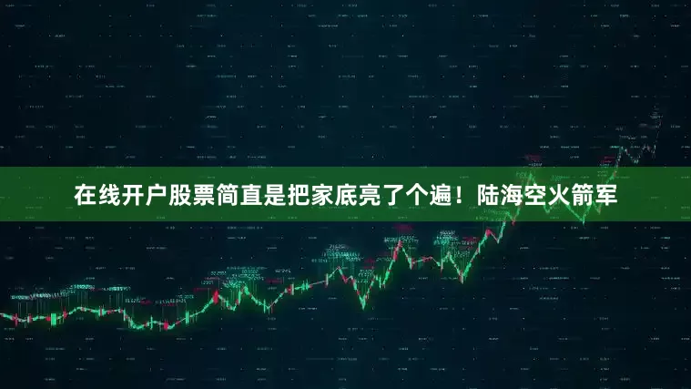 在线开户股票简直是把家底亮了个遍！陆海空火箭军