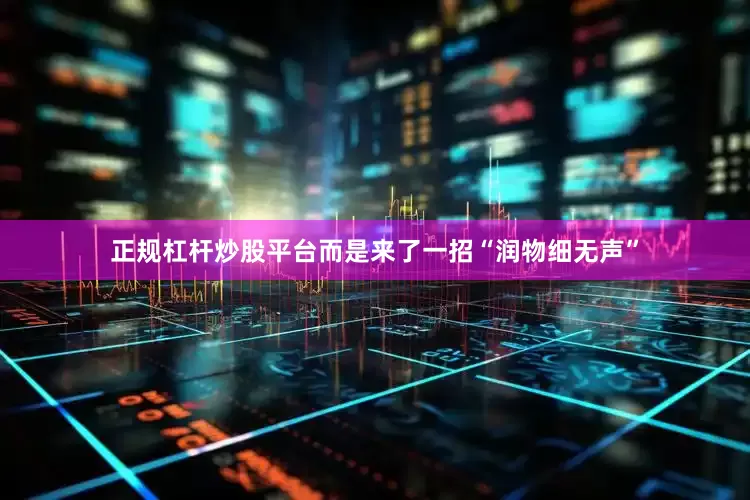 正规杠杆炒股平台而是来了一招“润物细无声”