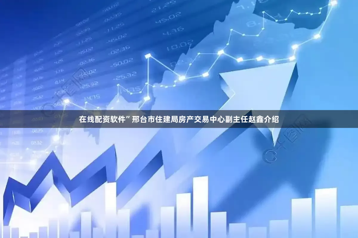 在线配资软件”邢台市住建局房产交易中心副主任赵鑫介绍