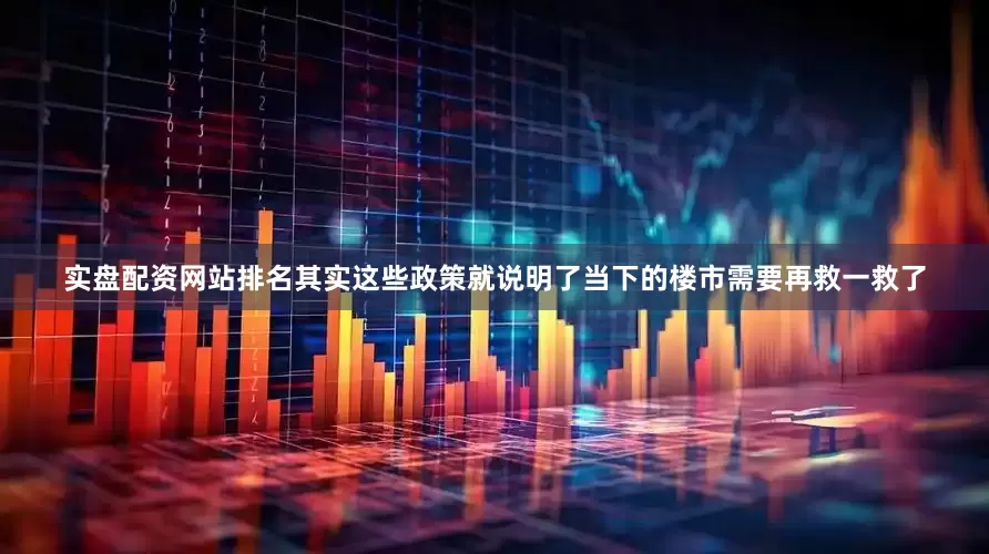 实盘配资网站排名其实这些政策就说明了当下的楼市需要再救一救了