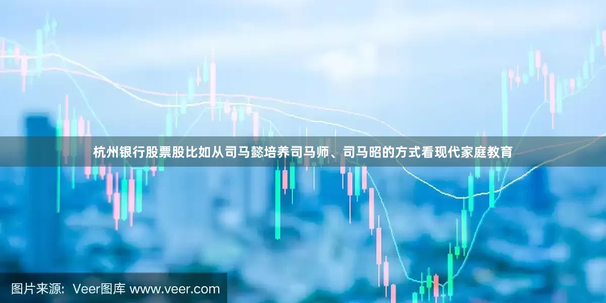 杭州银行股票股比如从司马懿培养司马师、司马昭的方式看现代家庭教育