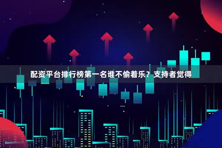 配资平台排行榜第一名谁不偷着乐？支持者觉得