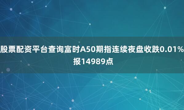 股票配资平台查询富时A50期指连续夜盘收跌0.01% 报14989点
