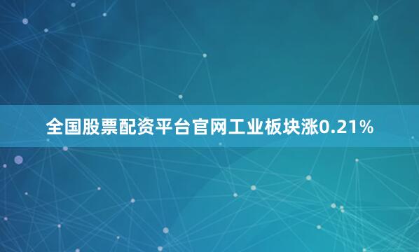 全国股票配资平台官网工业板块涨0.21%