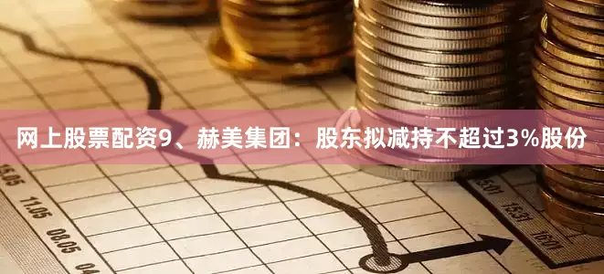 网上股票配资　　9、赫美集团：股东拟减持不超过3%股份