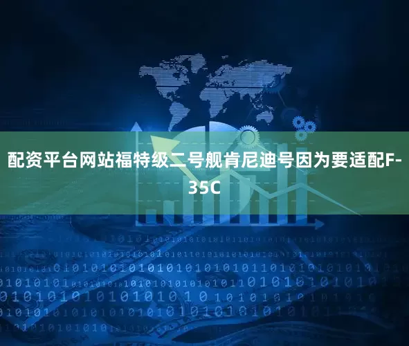 配资平台网站福特级二号舰肯尼迪号因为要适配F-35C