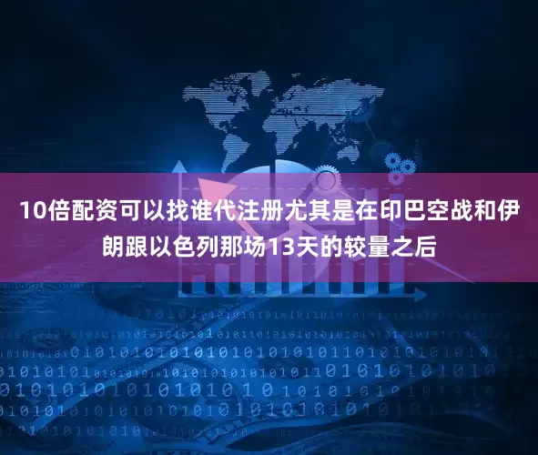 10倍配资可以找谁代注册尤其是在印巴空战和伊朗跟以色列那场13天的较量之后