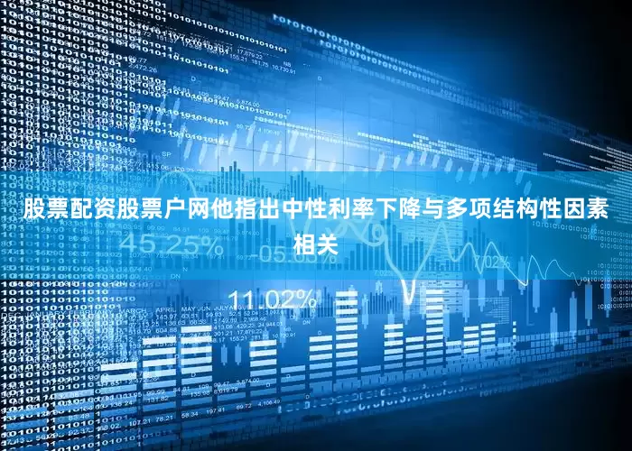 股票配资股票户网他指出中性利率下降与多项结构性因素相关