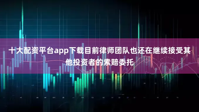 十大配资平台app下载目前律师团队也还在继续接受其他投资者的索赔委托