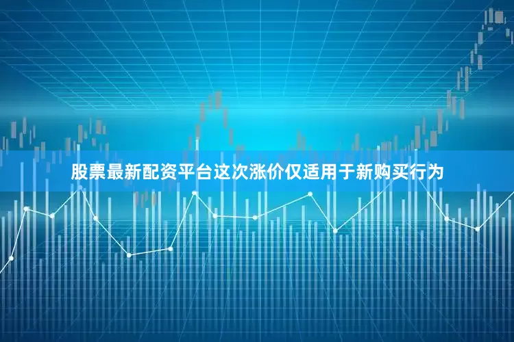 股票最新配资平台这次涨价仅适用于新购买行为