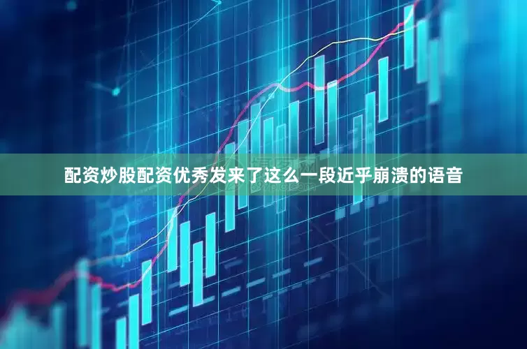 配资炒股配资优秀发来了这么一段近乎崩溃的语音