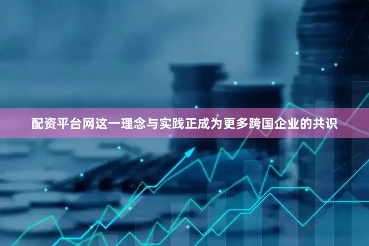 配资平台网这一理念与实践正成为更多跨国企业的共识