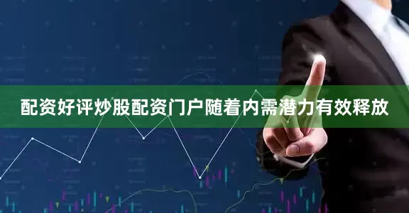 配资好评炒股配资门户随着内需潜力有效释放